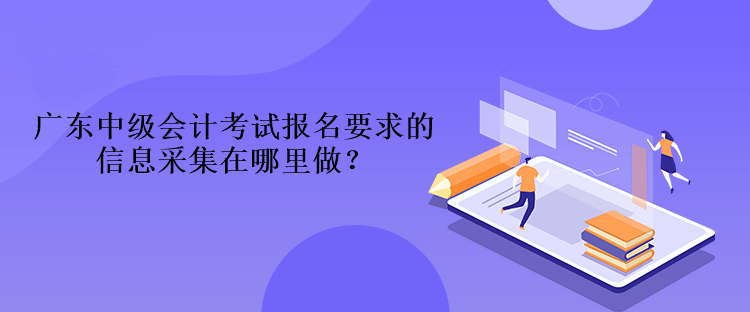 廣東中級(jí)會(huì)計(jì)考試報(bào)名要求的信息采集在哪里做？