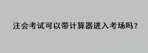 注會考試可以帶計算器進入考場嗎？