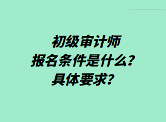 初級審計師報名條件是什么？具體要求？