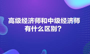 高級(jí)經(jīng)濟(jì)師和中級(jí)經(jīng)濟(jì)師有什么區(qū)別？