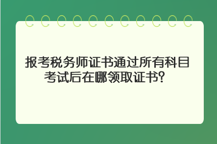 報(bào)考稅務(wù)師證書通過(guò)所有科目考試后在哪領(lǐng)取證書？