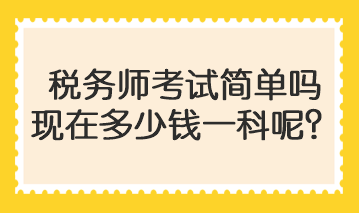 稅務師考試簡單嗎現(xiàn)在多少錢一科呢？
