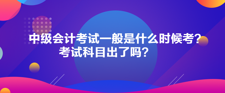 中級(jí)會(huì)計(jì)考試一般是什么時(shí)候考？考試科目出了嗎？