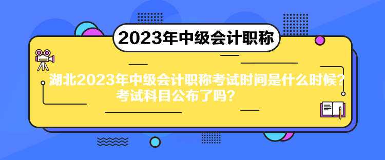 湖北2023年中級會計職稱考試時間是什么時候？考試科目公布了嗎？