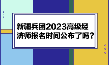 新疆兵團(tuán)2023高級(jí)經(jīng)濟(jì)師報(bào)名時(shí)間公布了嗎？