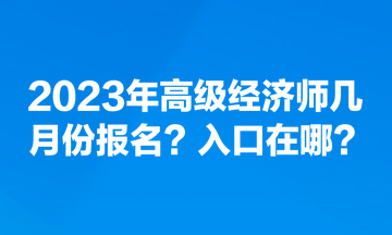 2023年高級(jí)經(jīng)濟(jì)師幾月份報(bào)名？入口在哪？