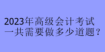 2023年高級(jí)會(huì)計(jì)考試一共需要做多少道題？
