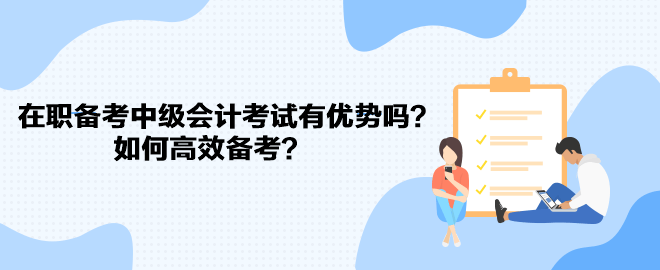 在職備考中級會計考試有優(yōu)勢嗎？如何高效備考？