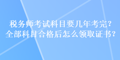 稅務(wù)師考試科目要幾年考完？全部科目合格后怎么領(lǐng)取證書？