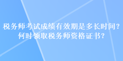 稅務(wù)師考試成績(jī)有效期是多長(zhǎng)時(shí)間？何時(shí)領(lǐng)取稅務(wù)師資格證書？