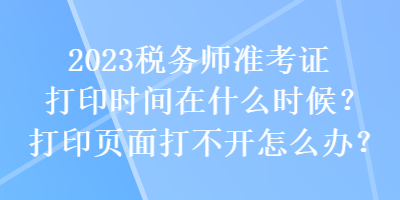 2023稅務(wù)師準考證打印時間在什么時候？打印頁面打不開怎么辦？