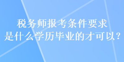稅務師報考條件要求是什么學歷畢業(yè)的才可以？
