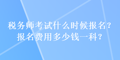 稅務(wù)師考試什么時(shí)候報(bào)名？報(bào)名費(fèi)用多少錢一科？