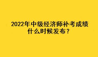 2022年中級(jí)經(jīng)濟(jì)師補(bǔ)考成績(jī)什么時(shí)候發(fā)布？