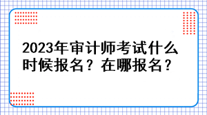 2023年審計(jì)師考試什么時(shí)候報(bào)名？在哪報(bào)名？