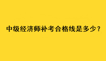 中級經(jīng)濟(jì)師補(bǔ)考合格線是多少？