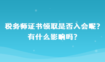 稅務(wù)師證書領(lǐng)取是否入會呢？有什么影響嗎？