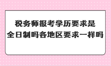 稅務師報考學歷要求是全日制嗎全國各地區(qū)要求一樣嗎？