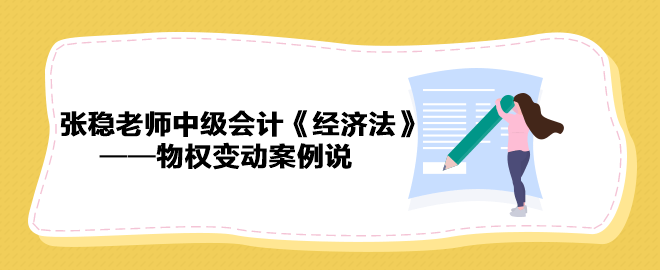 【收藏下載】張穩(wěn)老師中級會計《經(jīng)濟法》物權變動案例說（一）