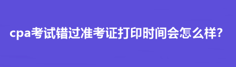 cpa考試錯過準(zhǔn)考證打印時間會怎么樣？