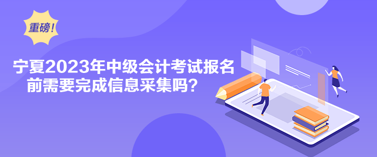 寧夏2023年中級會計考試報名前需要完成信息采集嗎？