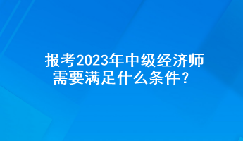 報考2023年中級經(jīng)濟師需要滿足什么條件？