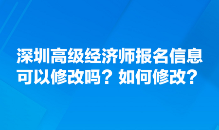 請問深圳高級經(jīng)濟(jì)師報名信息可以修改嗎？如何修改？
