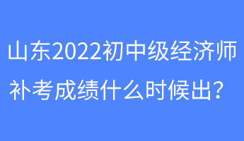山東2022初中級(jí)經(jīng)濟(jì)師補(bǔ)考成績(jī)什么時(shí)候出？