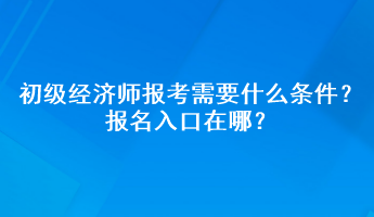 初級(jí)經(jīng)濟(jì)師報(bào)考需要什么條件？報(bào)名入口在哪？