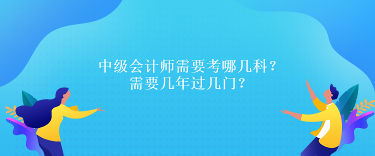 中級會計師需要考哪幾科？需要幾年過幾門？