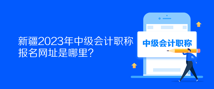 新疆2023年中級會計職稱報名網(wǎng)址是哪里？