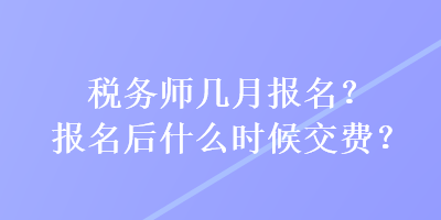 稅務(wù)師幾月報名？報名后什么時候交費？