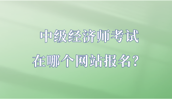 中級經(jīng)濟師考試在哪個網(wǎng)站報名？