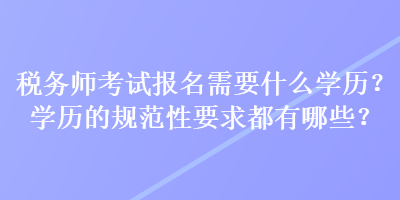 稅務(wù)師考試報(bào)名需要什么學(xué)歷？學(xué)歷的規(guī)范性要求都有哪些？