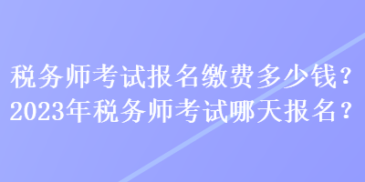 稅務(wù)師考試報名繳費多少錢？2023年稅務(wù)師考試哪天報名？