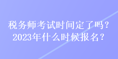 稅務(wù)師考試時(shí)間定了嗎？2023年什么時(shí)候報(bào)名？