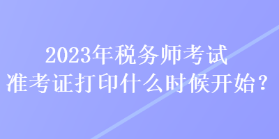 2023年稅務(wù)師考試準(zhǔn)考證打印什么時候開始？