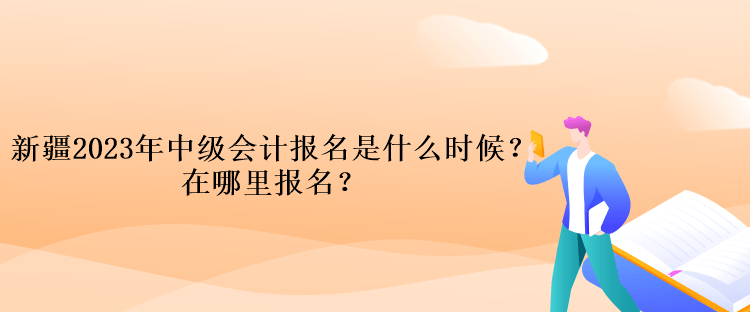 新疆2023年中級(jí)會(huì)計(jì)報(bào)名是什么時(shí)候？在哪里報(bào)名？