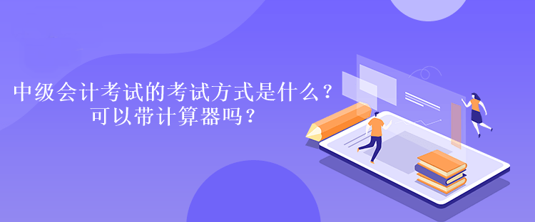 中級會計考試的考試方式是什么？可以帶計算器嗎？