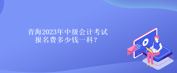 青海2023年中級(jí)會(huì)計(jì)考試報(bào)名費(fèi)多少錢(qián)一科？
