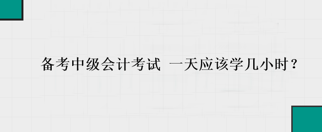 備考中級(jí)會(huì)計(jì)考試 一天應(yīng)該學(xué)幾小時(shí)？