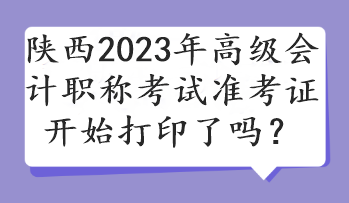 陜西2023年高級(jí)會(huì)計(jì)職稱考試準(zhǔn)考證開始打印了嗎？