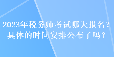 2023年稅務(wù)師考試哪天報名？具體的時間安排公布了嗎？