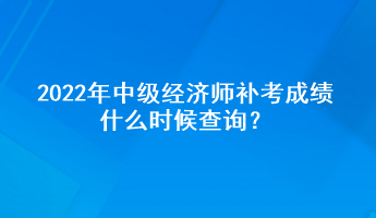 2022年中級(jí)經(jīng)濟(jì)師補(bǔ)考成績(jī)什么時(shí)候查詢？