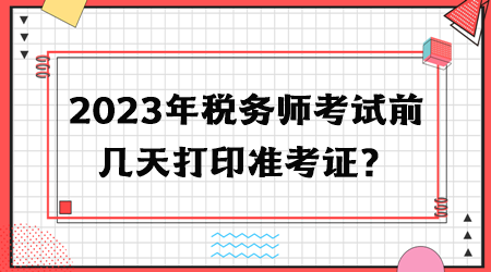 2023年稅務(wù)師考試前幾天打印準(zhǔn)考證？