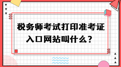 稅務(wù)師考試打印準(zhǔn)考證入口網(wǎng)站叫什么？