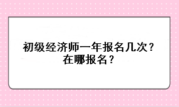 初級經(jīng)濟(jì)師一年報(bào)名幾次？在哪報(bào)名？
