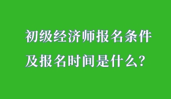 初級(jí)經(jīng)濟(jì)師報(bào)名條件 及報(bào)名時(shí)間是什么？