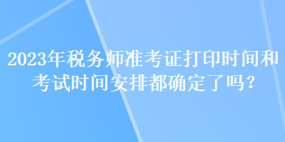 2023年稅務(wù)師準(zhǔn)考證打印時(shí)間和考試時(shí)間安排都確定了嗎？