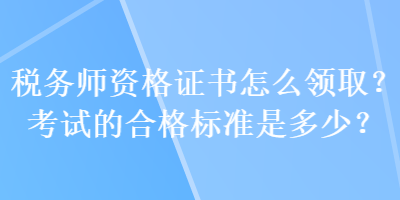 稅務(wù)師資格證書怎么領(lǐng)取？考試的合格標(biāo)準(zhǔn)是多少？